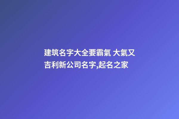 建筑名字大全要霸氣 大氣又吉利新公司名字,起名之家-第1張-公司起名-玄機派